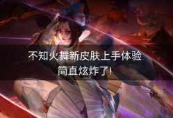 王者火舞新皮肤爆料最新,炫彩舞动，燃情战场